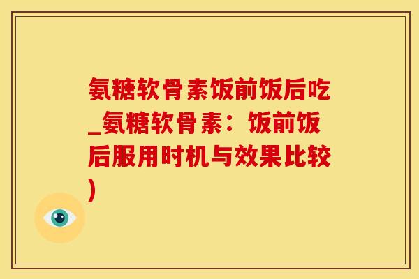 氨糖软骨素饭前饭后吃_氨糖软骨素：饭前饭后服用时机与效果比较)