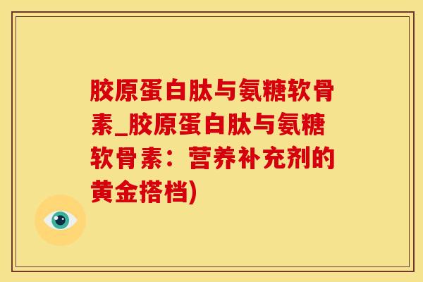 胶原蛋白肽与氨糖软骨素_胶原蛋白肽与氨糖软骨素：营养补充剂的黄金搭档)