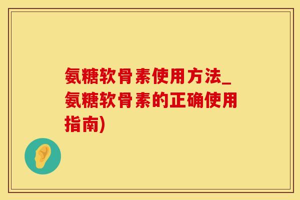 氨糖软骨素使用方法_氨糖软骨素的正确使用指南)