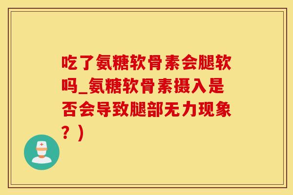 吃了氨糖软骨素会腿软吗_氨糖软骨素摄入是否会导致腿部无力现象？)