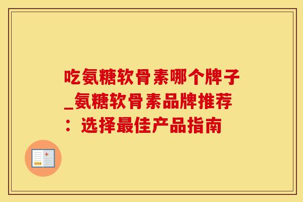 吃氨糖软骨素哪个牌子_氨糖软骨素品牌推荐：选择最佳产品指南