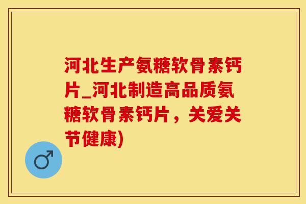 河北生产氨糖软骨素钙片_河北制造高品质氨糖软骨素钙片，关爱关节健康)