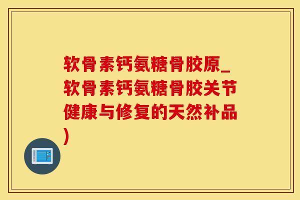 软骨素钙氨糖骨胶原_软骨素钙氨糖骨胶关节健康与修复的天然补品)