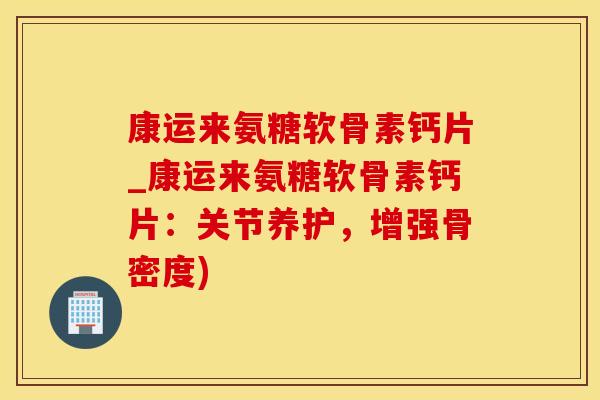 康运来氨糖软骨素钙片_康运来氨糖软骨素钙片：关节养护，增强骨密度)