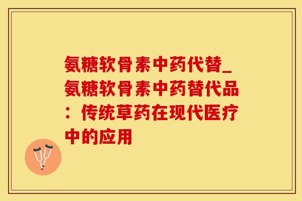 氨糖软骨素中药代替_氨糖软骨素中药替代品：传统草药在现代医疗中的应用
