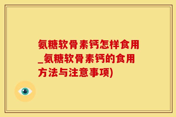 氨糖软骨素钙怎样食用_氨糖软骨素钙的食用方法与注意事项)