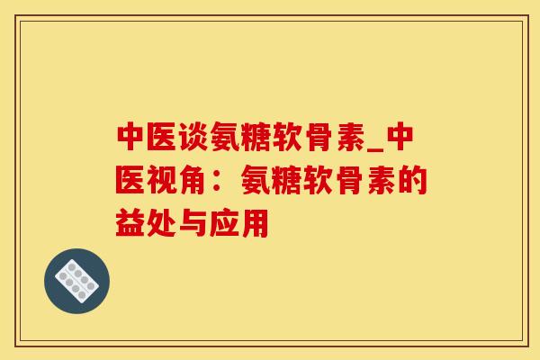 中医谈氨糖软骨素_中医视角：氨糖软骨素的益处与应用