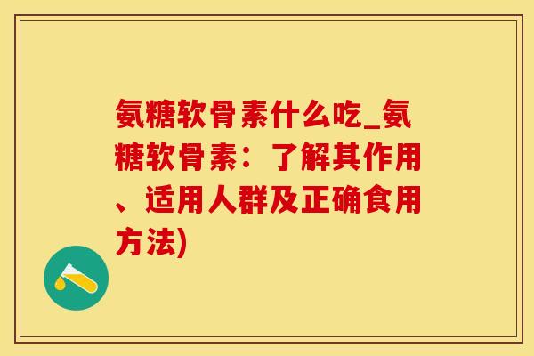 氨糖软骨素什么吃_氨糖软骨素：了解其作用、适用人群及正确食用方法)
