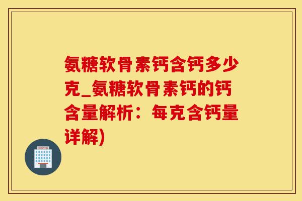 氨糖软骨素钙含钙多少克_氨糖软骨素钙的钙含量解析：每克含钙量详解)