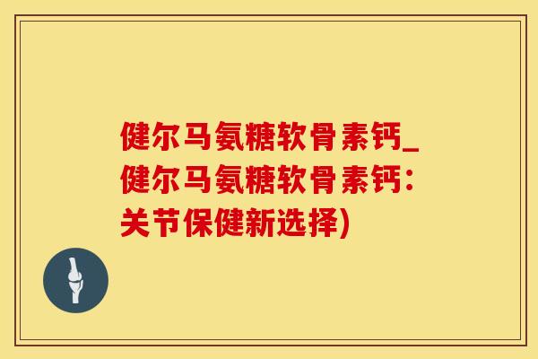 健尔马氨糖软骨素钙_健尔马氨糖软骨素钙：关节保健新选择)
