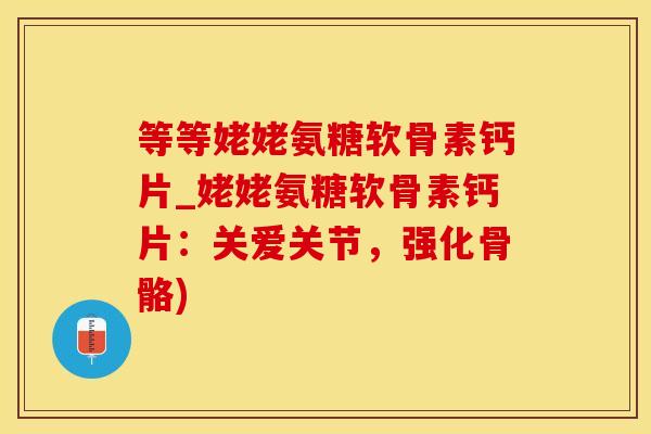 等等姥姥氨糖软骨素钙片_姥姥氨糖软骨素钙片：关爱关节，强化骨骼)