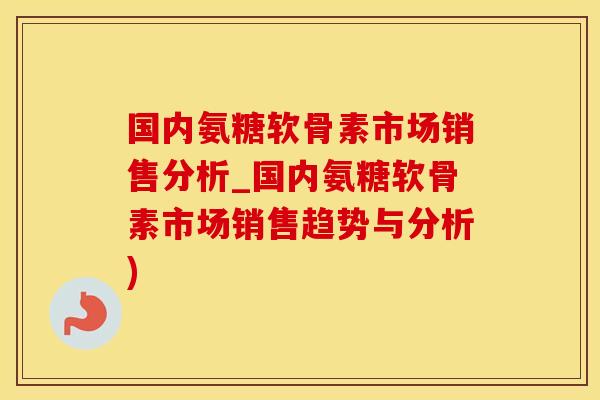 国内氨糖软骨素市场销售分析_国内氨糖软骨素市场销售趋势与分析)