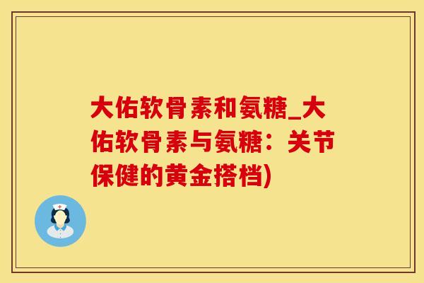 大佑软骨素和氨糖_大佑软骨素与氨糖：关节保健的黄金搭档)