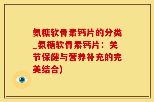 氨糖软骨素钙片的分类_氨糖软骨素钙片：关节保健与营养补充的完美结合)