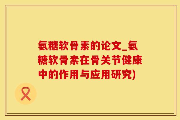 氨糖软骨素的论文_氨糖软骨素在骨关节健康中的作用与应用研究)