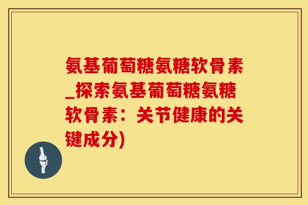 氨基葡萄糖氨糖软骨素_探索氨基葡萄糖氨糖软骨素：关节健康的关键成分)