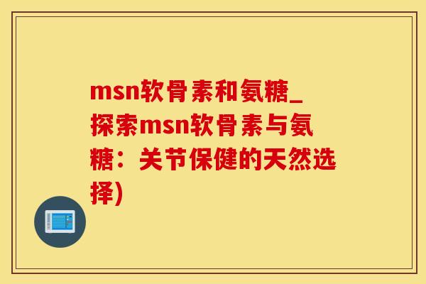 msn软骨素和氨糖_探索msn软骨素与氨糖：关节保健的天然选择)