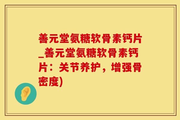 善元堂氨糖软骨素钙片_善元堂氨糖软骨素钙片：关节养护，增强骨密度)