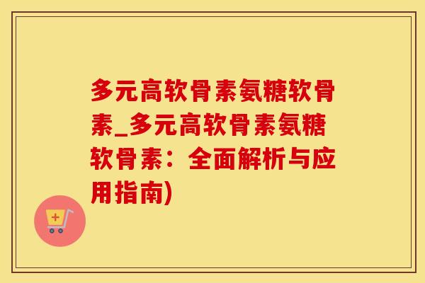 多元高软骨素氨糖软骨素_多元高软骨素氨糖软骨素：全面解析与应用指南)