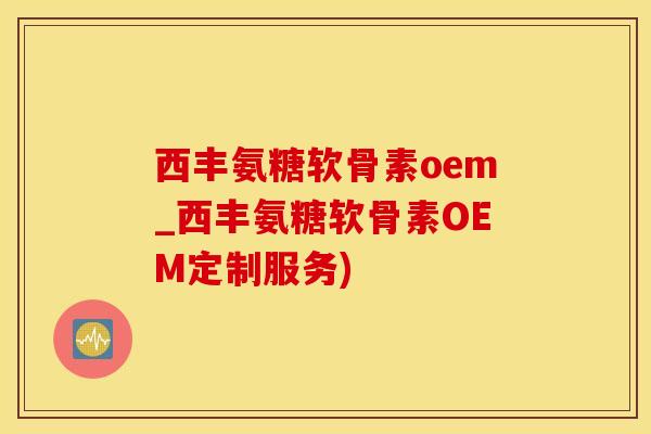 西丰氨糖软骨素oem_西丰氨糖软骨素OEM定制服务)
