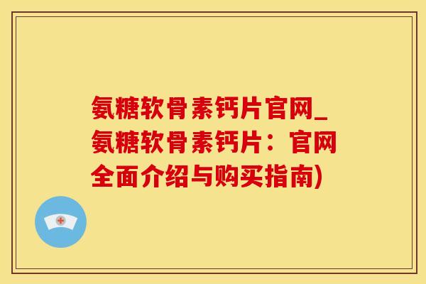 氨糖软骨素钙片官网_氨糖软骨素钙片：官网全面介绍与购买指南)