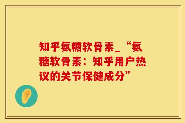 知乎氨糖软骨素_“氨糖软骨素：知乎用户热议的关节保健成分”