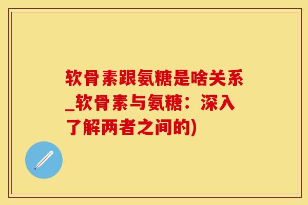 软骨素跟氨糖是啥关系_软骨素与氨糖：深入了解两者之间的)