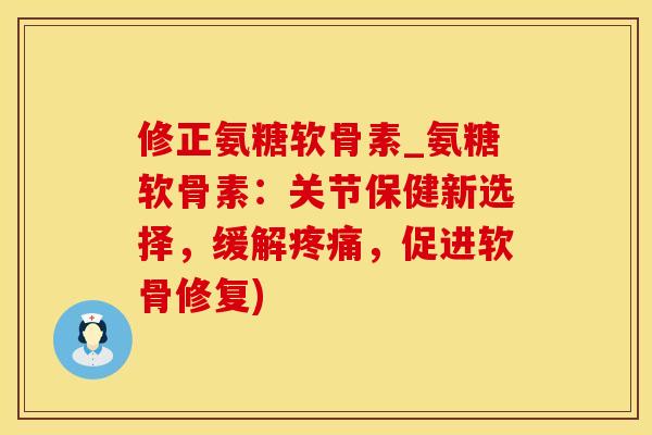 修正氨糖软骨素_氨糖软骨素：关节保健新选择，缓解疼痛，促进软骨修复)