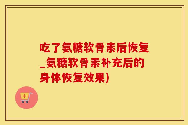 吃了氨糖软骨素后恢复_氨糖软骨素补充后的身体恢复效果)
