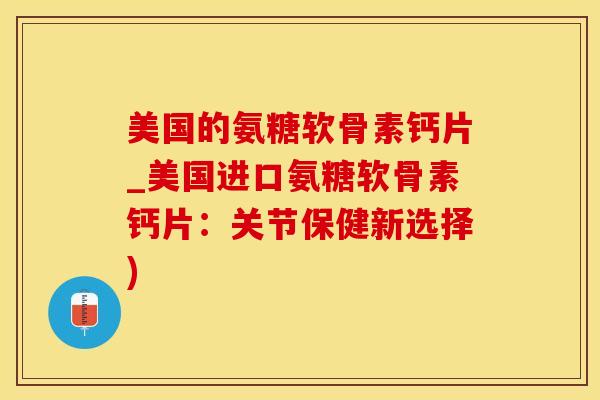 美国的氨糖软骨素钙片_美国进口氨糖软骨素钙片：关节保健新选择)