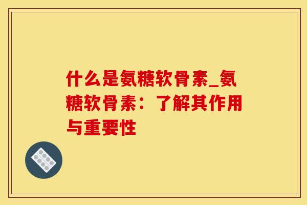 什么是氨糖软骨素_氨糖软骨素：了解其作用与重要性