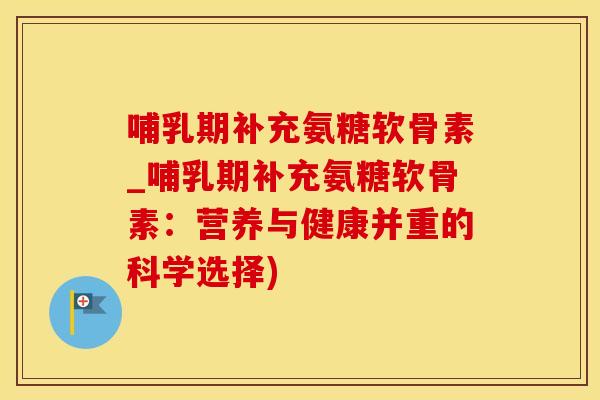 哺乳期补充氨糖软骨素_哺乳期补充氨糖软骨素：营养与健康并重的科学选择)