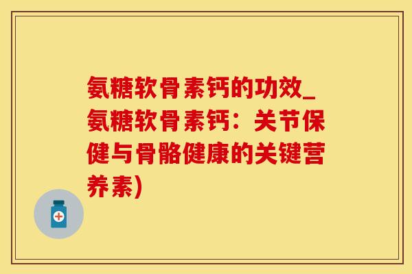 氨糖软骨素钙的功效_氨糖软骨素钙：关节保健与骨骼健康的关键营养素)