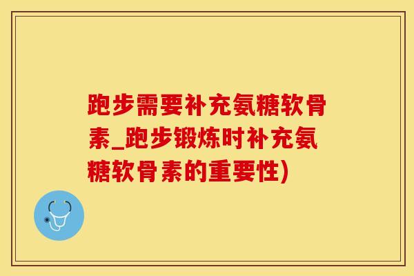 跑步需要补充氨糖软骨素_跑步锻炼时补充氨糖软骨素的重要性)