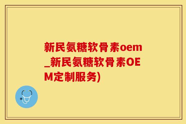 新民氨糖软骨素oem_新民氨糖软骨素OEM定制服务)