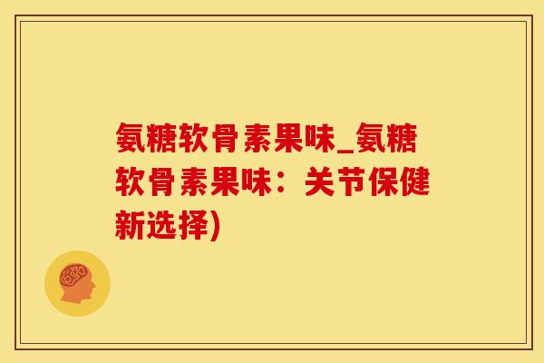 氨糖软骨素果味_氨糖软骨素果味：关节保健新选择)