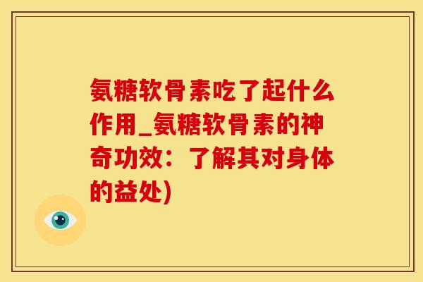 氨糖软骨素吃了起什么作用_氨糖软骨素的神奇功效：了解其对身体的益处)