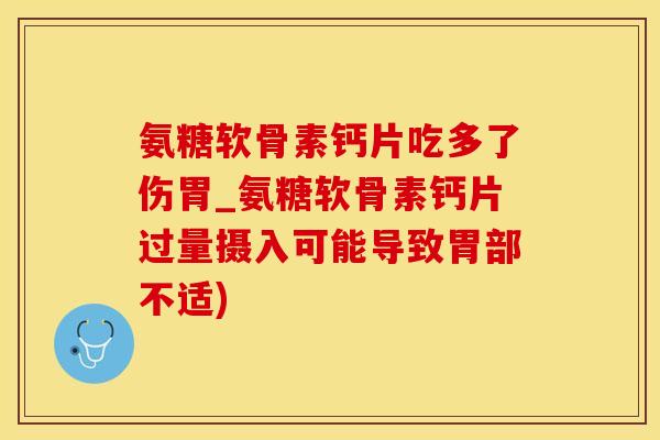 氨糖软骨素钙片吃多了伤胃_氨糖软骨素钙片过量摄入可能导致胃部不适)