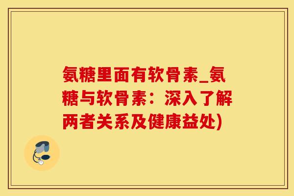 氨糖里面有软骨素_氨糖与软骨素：深入了解两者关系及健康益处)