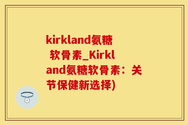 kirkland氨糖 软骨素_Kirkland氨糖软骨素：关节保健新选择)