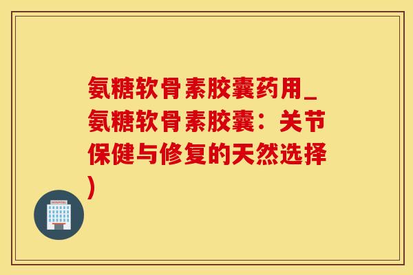 氨糖软骨素胶囊药用_氨糖软骨素胶囊:关节保健与修复的天然选择) 氨糖软骨素胶囊药用_氨糖软骨素胶囊:关节保健与修复的天然选择)