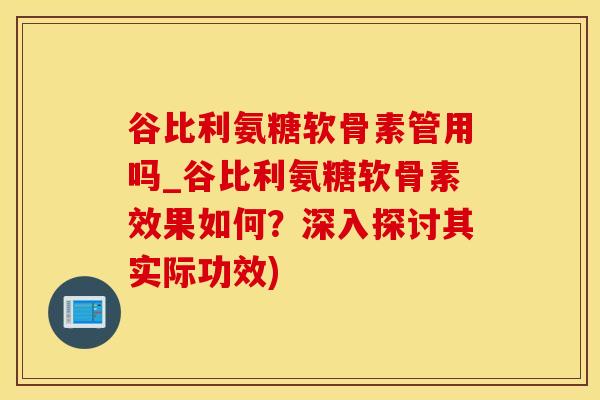 谷比利氨糖软骨素管用吗_谷比利氨糖软骨素效果如何?深入探讨其实际功效) 谷比利氨糖软骨素管用吗_谷比利氨糖软骨素效果如何?深入探讨其实际功效)