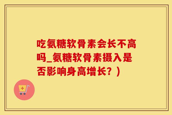 吃氨糖软骨素会长不高吗_氨糖软骨素摄入是否影响身高增长?) 吃氨糖软骨素会长不高吗_氨糖软骨素摄入是否影响身高增长?)