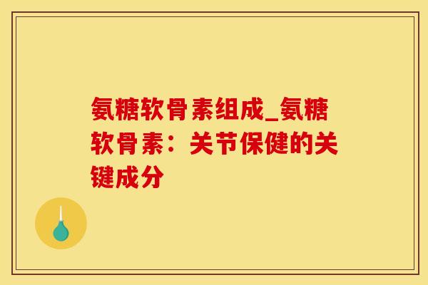 氨糖软骨素组成_氨糖软骨素：关节保健的关键成分