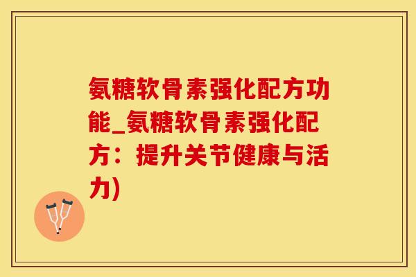 氨糖软骨素强化配方功能_氨糖软骨素强化配方：提升关节健康与活力)