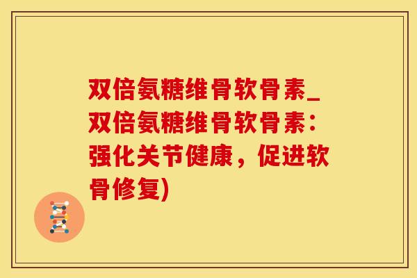 双倍氨糖维骨软骨素_双倍氨糖维骨软骨素：强化关节健康，促进软骨修复)