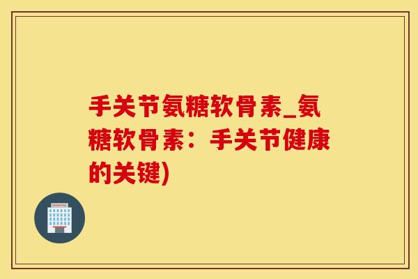 手关节氨糖软骨素_氨糖软骨素：手关节健康的关键)