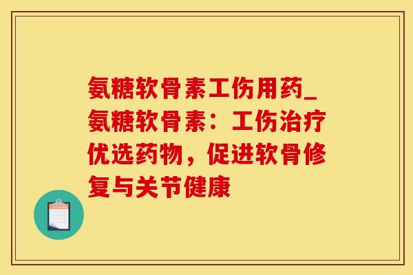 氨糖软骨素工伤用药_氨糖软骨素：工伤治疗优选药物，促进软骨修复与关节健康