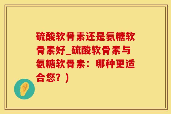 硫酸软骨素还是氨糖软骨素好_硫酸软骨素与氨糖软骨素：哪种更适合您？)