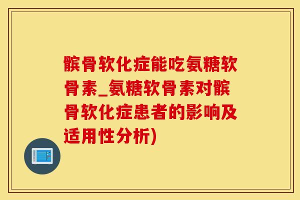 髌骨软化症能吃氨糖软骨素_氨糖软骨素对髌骨软化症患者的影响及适用性分析)